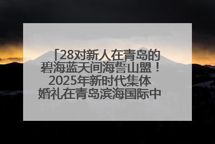 28对新人在青岛的碧海蓝天间海誓山盟！2025年新时代集体婚礼在青岛滨海国际中心文明实践广场举行