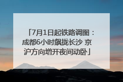 7月1日起铁路调图：成都6小时飙拢长沙 京沪方向增开夜间动卧
