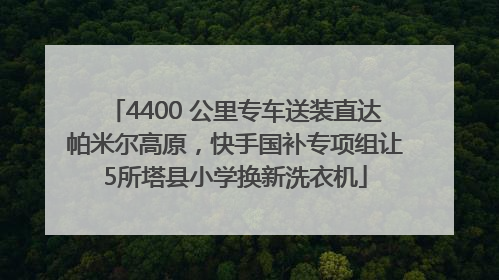 4400 公里专车送装直达帕米尔高原，快手国补专项组让5所塔县小学换新洗衣机