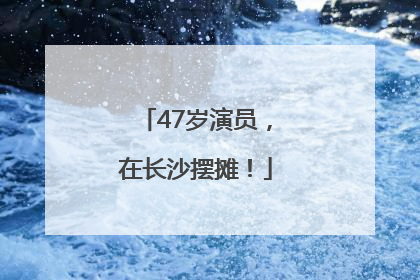 47岁演员，在长沙摆摊！