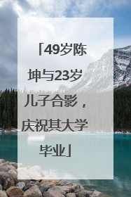 49岁陈坤与23岁儿子合影，庆祝其大学毕业