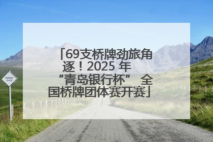 69支桥牌劲旅角逐！2025 年 “青岛银行杯” 全国桥牌团体赛开赛