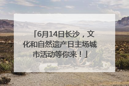 6月14日长沙，文化和自然遗产日主场城市活动等你来！