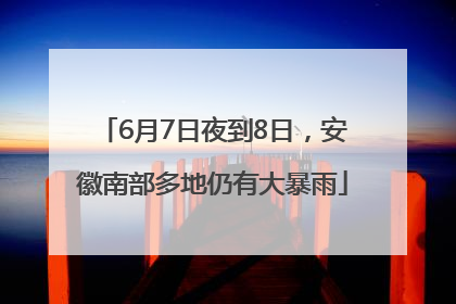 6月7日夜到8日，安徽南部多地仍有大暴雨