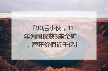90后小伙，11年为国探获3座金矿，潜在价值近千亿