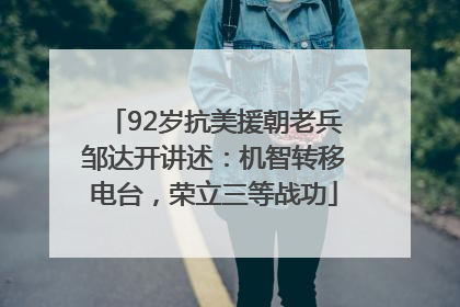 92岁抗美援朝老兵邹达开讲述：机智转移电台，荣立三等战功