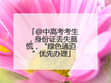 @中高考考生，身份证丢失莫慌，“绿色通道”优先办理