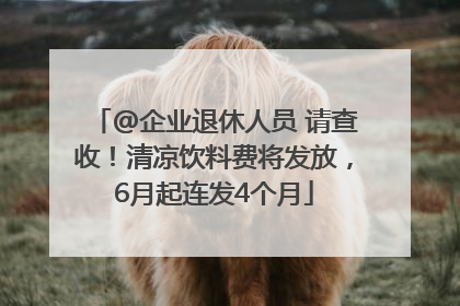@企业退休人员 请查收！清凉饮料费将发放，6月起连发4个月