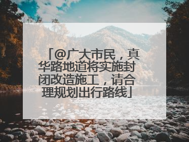 @广大市民，真华路地道将实施封闭改造施工，请合理规划出行路线