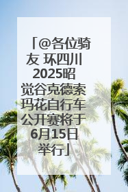 @各位骑友 环四川2025昭觉谷克德索玛花自行车公开赛将于6月15日举行