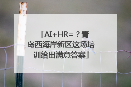 AI+HR=？青岛西海岸新区这场培训给出满意答案