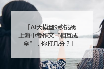AI大模型9秒挑战上海中考作文“相互成全”，你打几分？