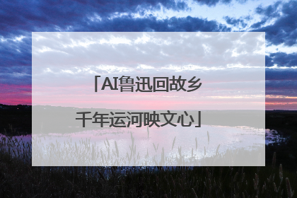 AI鲁迅回故乡千年运河映文心