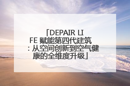 DEPAIR LIFE 赋能第四代建筑：从空间创新到空气健康的全维度升级