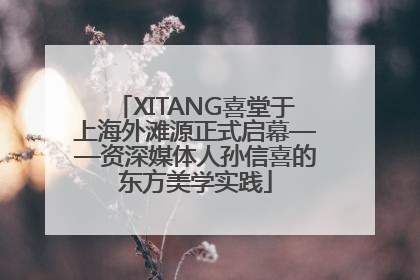 XITANG喜堂于上海外滩源正式启幕——资深媒体人孙信喜的东方美学实践